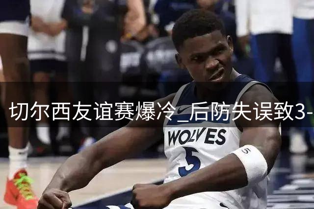 切尔西友谊赛爆冷 后防失误致3-4不敌西悉尼漫步者
